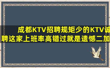 成都KTV招聘规矩少的KTV诚聘这家上班率高错过就是遗憾二加
