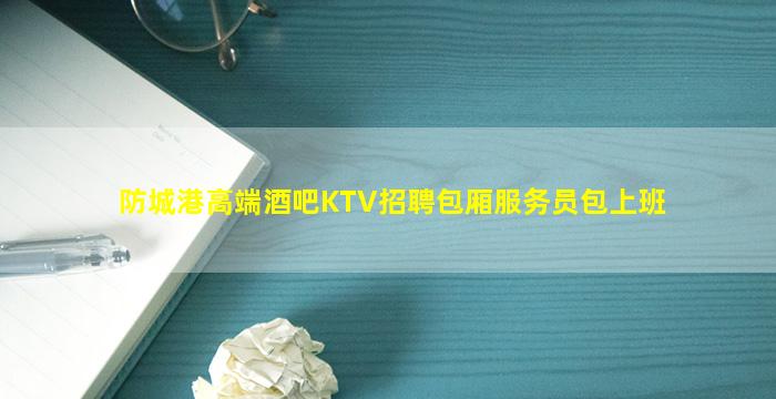 防城港高端酒吧KTV招聘包厢服务员包上班
